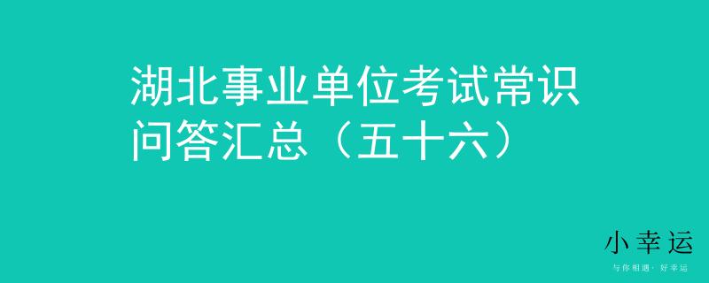 湖北事業(yè)單位考試常識問答匯總（五十六）