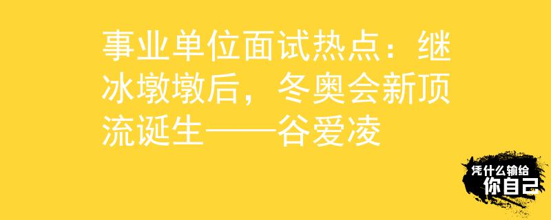 事業(yè)單位面試熱點：繼冰墩墩后，冬奧會新頂流誕生——谷愛凌