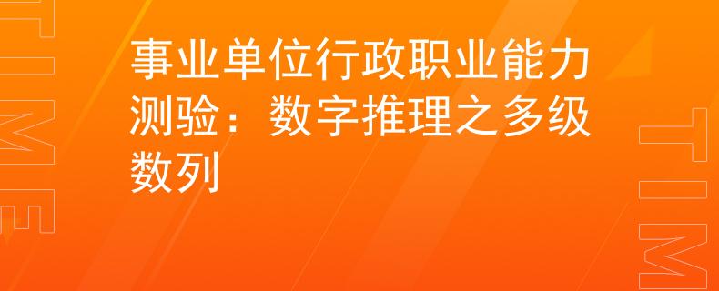 事業(yè)單位行政職業(yè)能力測驗：數(shù)字推理之多級數(shù)列