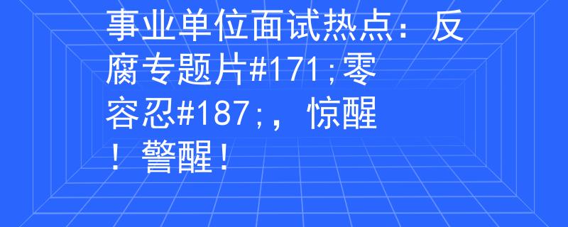 事業(yè)單位面試熱點：反腐專題片#171;零容忍#187;，驚醒！警醒！