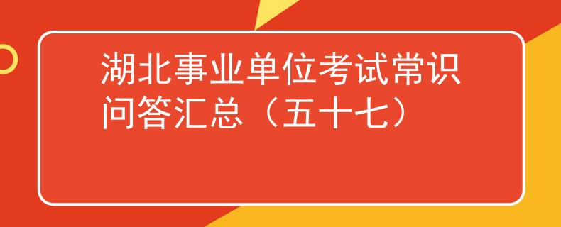 湖北事業(yè)單位考試常識問答匯總（五十七）