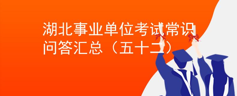 湖北事業(yè)單位考試常識問答匯總（五十二）