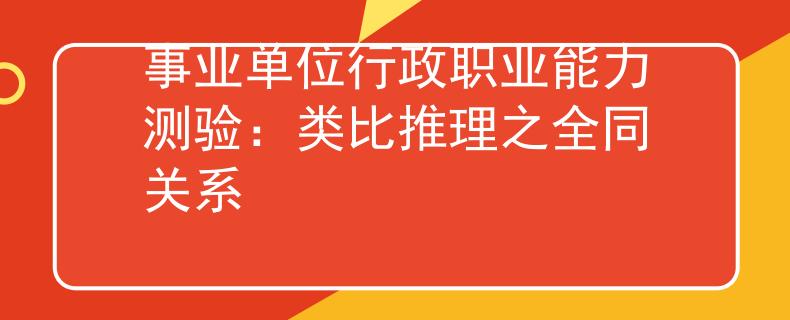 事業(yè)單位行政職業(yè)能力測驗：類比推理之全同關系