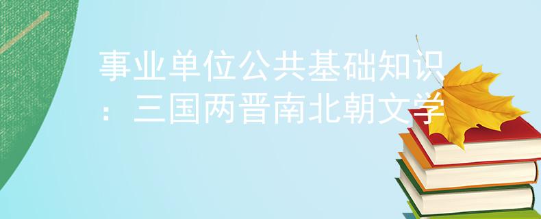 事業(yè)單位公共基礎(chǔ)知識(shí)：三國(guó)兩晉南北朝文學(xué)