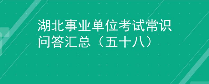湖北事業(yè)單位考試常識(shí)問答匯總（五十八）