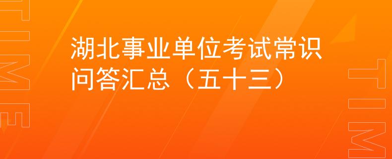 湖北事業(yè)單位考試常識(shí)問答匯總（五十三）