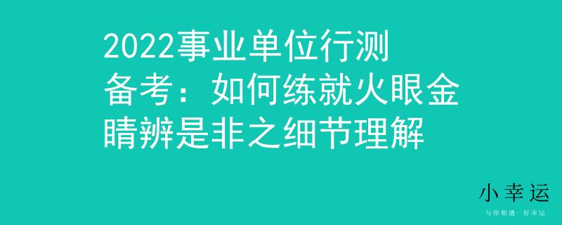 2022事業(yè)單位行測(cè)備考：如何練就火眼金睛辨是非之細(xì)節(jié)理解