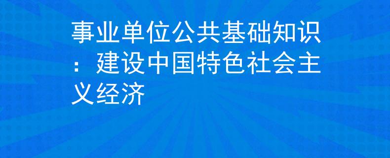 事業(yè)單位公共基礎(chǔ)知識(shí)：建設(shè)中國(guó)特色社會(huì)主義經(jīng)濟(jì)