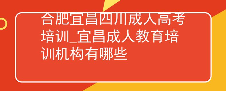 合肥宜昌四川成人高考培訓(xùn)_宜昌成人教育培訓(xùn)機(jī)構(gòu)有哪些