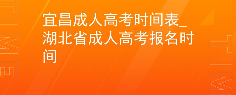 宜昌成人高考時間表_湖北省成人高考報名時間