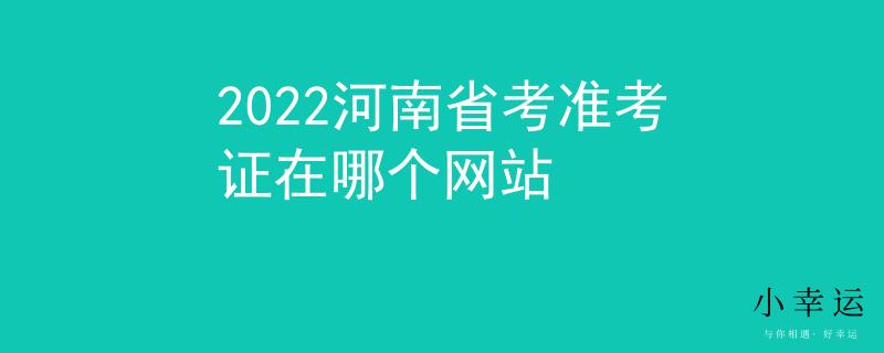 2022河南省考準(zhǔn)考證在哪個網(wǎng)站