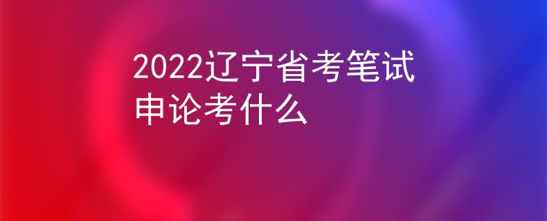 2022遼寧省考筆試申論考什么