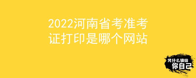 2022河南省考準(zhǔn)考證打印是哪個(gè)網(wǎng)站