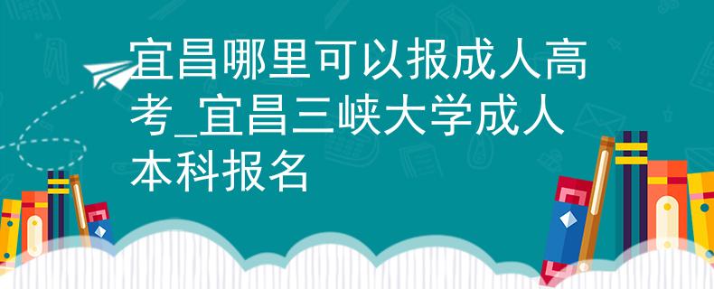 宜昌哪里可以報成人高考_宜昌三峽大學(xué)成人本科報名