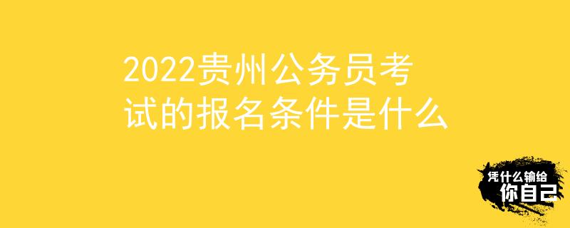2022貴州公務(wù)員考試的報(bào)名條件是什么