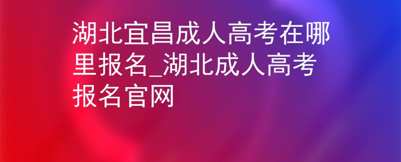 湖北宜昌成人高考在哪里報名_湖北成人高考報名官網(wǎng)