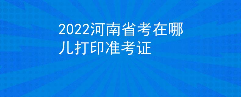 2022河南省考在哪兒打印準(zhǔn)考證