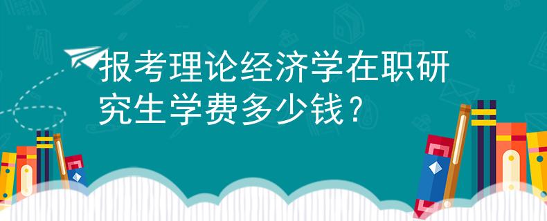 報考理論經(jīng)濟學在職研究生學費多少錢？