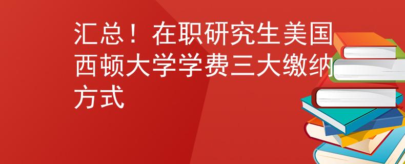 匯總！在職研究生美國西頓大學學費三大繳納方式