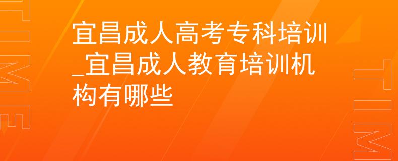 宜昌成人高考?？婆嘤?xùn)_宜昌成人教育培訓(xùn)機構(gòu)有哪些