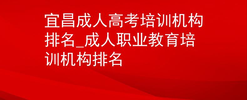 宜昌成人高考培訓機構排名_成人職業(yè)教育培訓機構排名