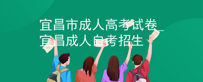 宜昌市成人高考試卷_宜昌成人自考招生