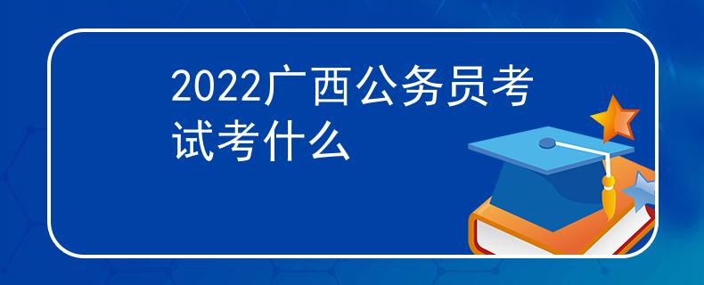 2022廣西公務員考試考什么