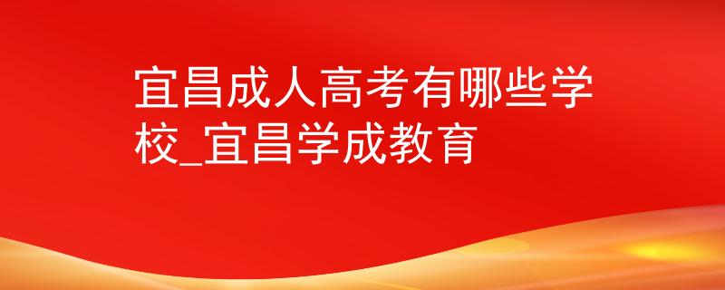 宜昌成人高考有哪些學(xué)校_宜昌學(xué)成教育