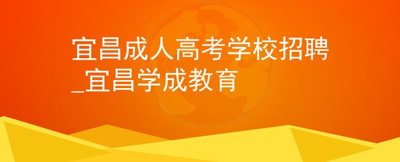 宜昌成人高考學(xué)校招聘_宜昌學(xué)成教育