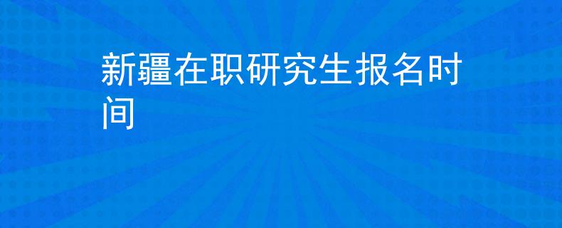 新疆在職研究生報名時間