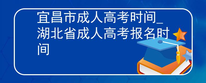 宜昌市成人高考時(shí)間_湖北省成人高考報(bào)名時(shí)間