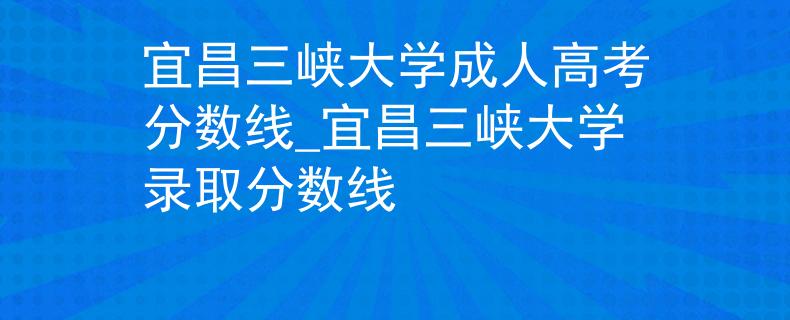 宜昌三峽大學(xué)成人高考分?jǐn)?shù)線(xiàn)_宜昌三峽大學(xué)錄取分?jǐn)?shù)線(xiàn)