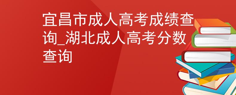 宜昌市成人高考成績(jī)查詢_湖北成人高考分?jǐn)?shù)查詢