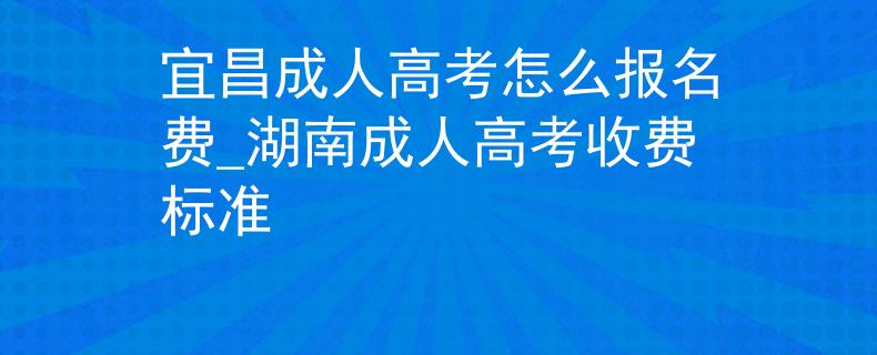 宜昌成人高考怎么報(bào)名費(fèi)_湖南成人高考收費(fèi)標(biāo)準(zhǔn)