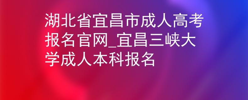 湖北省宜昌市成人高考報名官網(wǎng)_宜昌三峽大學(xué)成人本科報名