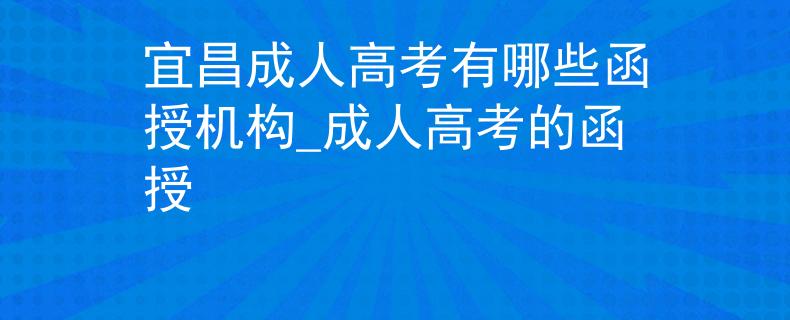 宜昌成人高考有哪些函授機(jī)構(gòu)_成人高考的函授