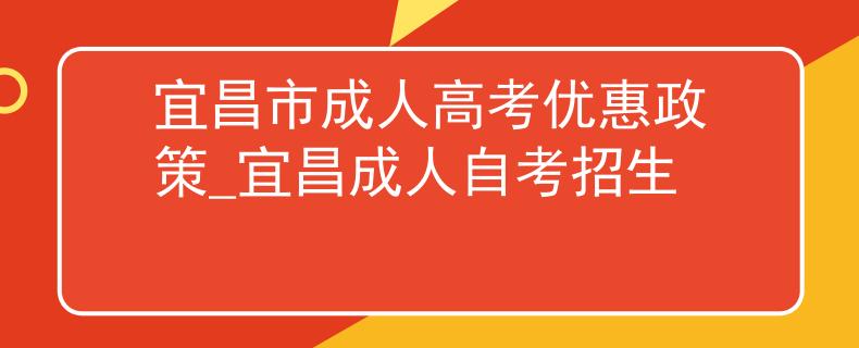 宜昌市成人高考優(yōu)惠政策_(dá)宜昌成人自考招生 宜昌市成人高考優(yōu)惠政策_(dá)宜昌成人自考招生