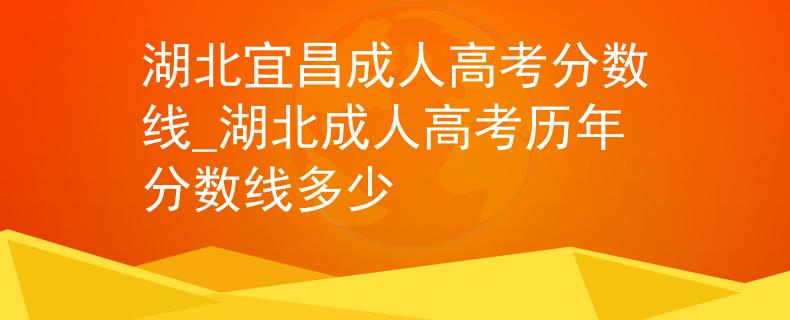 湖北宜昌成人高考分?jǐn)?shù)線_湖北成人高考?xì)v年分?jǐn)?shù)線多少