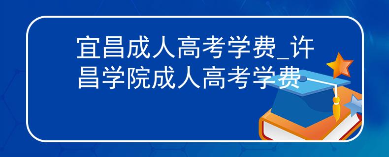 宜昌成人高考學(xué)費(fèi)_許昌學(xué)院成人高考學(xué)費(fèi)