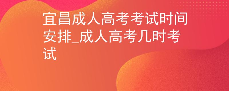 宜昌成人高考考試時間安排_成人高考幾時考試