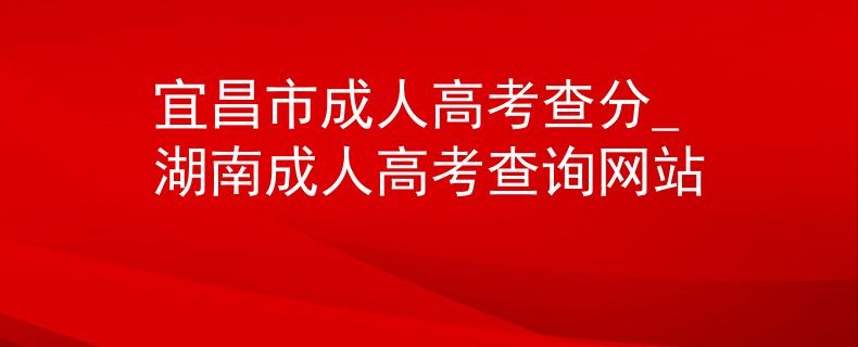 宜昌市成人高考查分_湖南成人高考查詢網(wǎng)站
