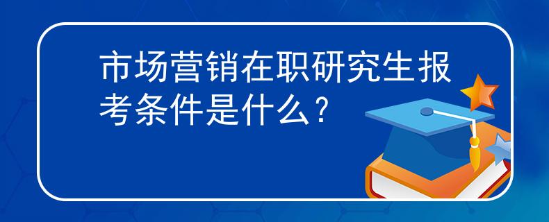 市場(chǎng)營(yíng)銷在職研究生報(bào)考條件是什么？