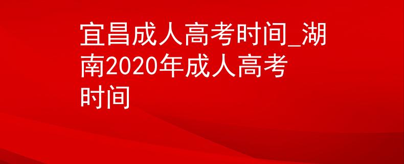 宜昌成人高考時間_湖南2020年成人高考時間