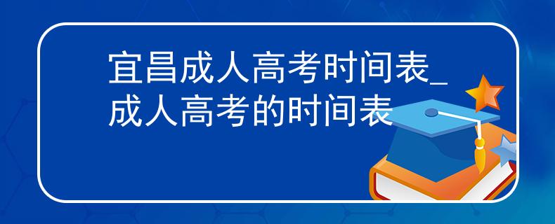 宜昌成人高考時(shí)間表_成人高考的時(shí)間表 宜昌成人高考時(shí)間表_成人高考的時(shí)間表