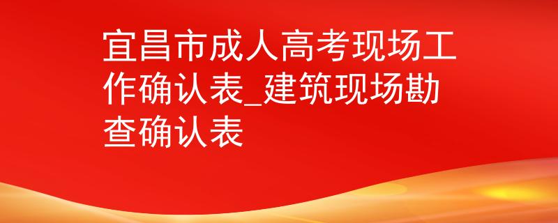 宜昌市成人高考現(xiàn)場(chǎng)工作確認(rèn)表_建筑現(xiàn)場(chǎng)勘查確認(rèn)表