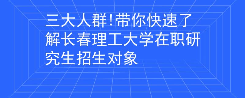 三大人群!帶你快速了解長(zhǎng)春理工大學(xué)在職研究生招生對(duì)象