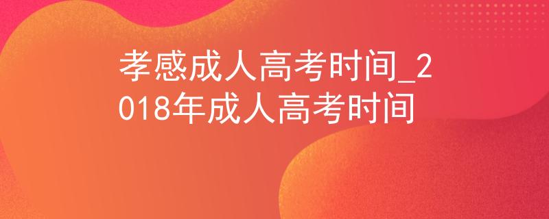 孝感成人高考時(shí)間_2018年成人高考時(shí)間