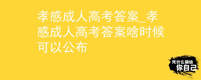 孝感成人高考答案_孝感成人高考答案啥時(shí)候可以公布
