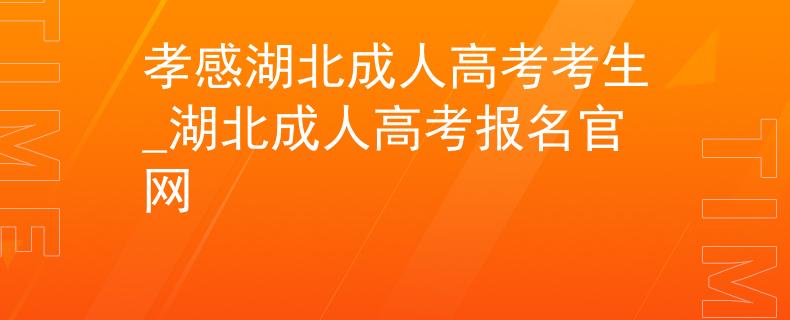 孝感湖北成人高考考生_湖北成人高考報名官網(wǎng) 孝感湖北成人高考考生_湖北成人高考報名官網(wǎng)