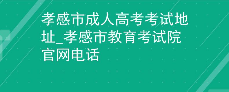孝感市成人高考考試地址_孝感市教育考試院官網(wǎng)電話